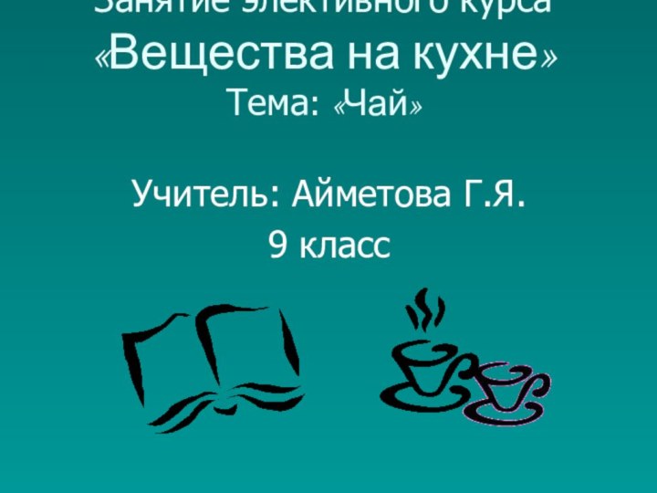 Занятие элективного курса «Вещества на кухне» Тема: «Чай» Учитель: Айметова Г.Я.9 класс