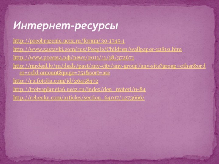 http://preobrazenie.ucoz.ru/forum/30-1745-1http://www.zastavki.com/rus/People/Children/wallpaper-12810.htmhttp://www.росяма.рф/news/2011/11/18/372671http://mrdeal.lv/ru/deals/past/any-city/any-group/any-site?group=other&order=sold-amount&page=751&sort=aschttp://ru.fotolia.com/id/26458472http://tretyaplaneta6.ucoz.ru/index/den_materi/0-84http://rebenky.com/articles/section_64017/1273666/Интернет-ресурсы