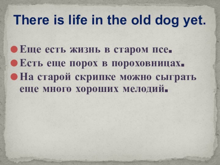 There is life in the old dog yet.Еще есть жизнь в старом