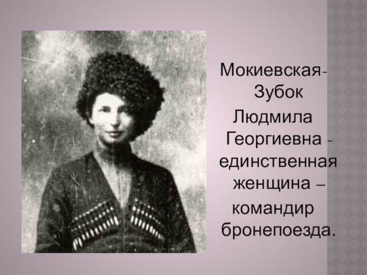 Мокиевская-ЗубокЛюдмила Георгиевна - единственная женщина – командир бронепоезда.