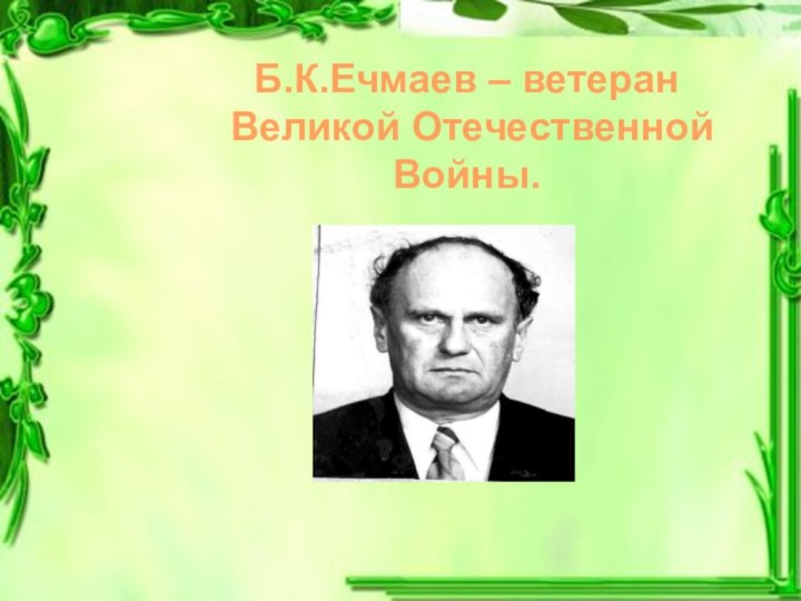 Б.К.Ечмаев – ветеран Великой Отечественной Войны.
