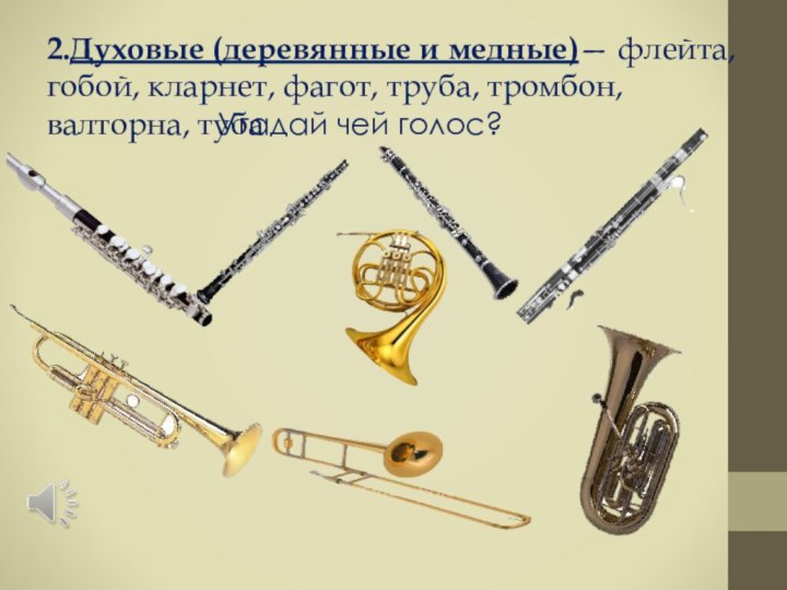 2.Духовые (деревянные и медные)— флейта, гобой, кларнет, фагот, труба, тромбон, валторна, тубаУгадай чей голос?