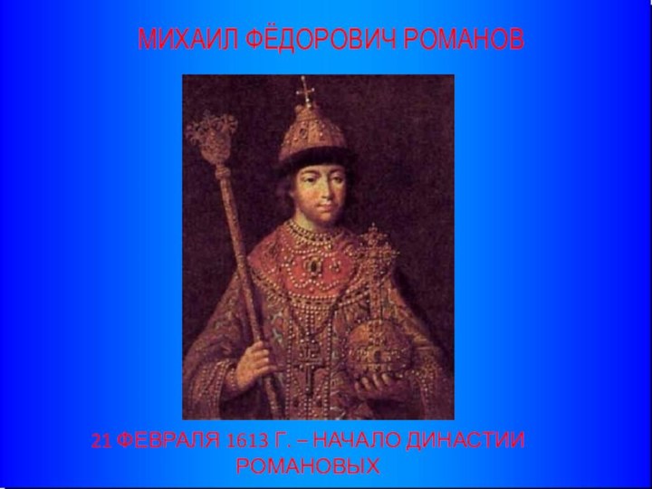 МИХАИЛ ФЁДОРОВИЧ РОМАНОВ21 ФЕВРАЛЯ 1613 Г. – НАЧАЛО ДИНАСТИИ РОМАНОВЫХ