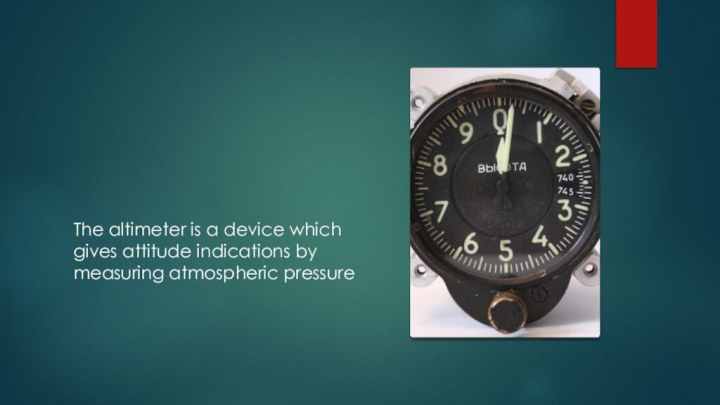 The altimeter is a device which gives attitude indications by measuring atmospheric pressure