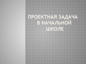 Презентация Проектная задача в начальной школе