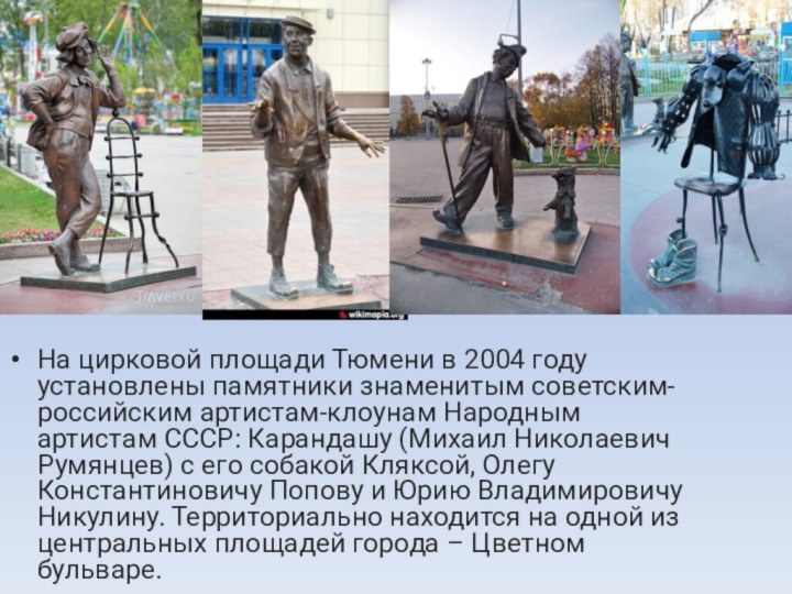 На цирковой площади Тюмени в 2004 году установлены памятники знаменитым советским-российским артистам-клоунам