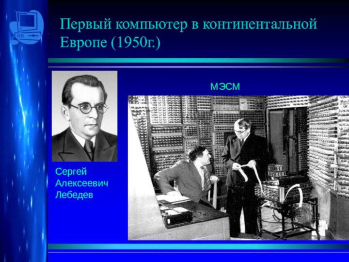 Первый компьютер в континентальной Европе (1950г.)Сергей Алексеевич ЛебедевМЭСМ