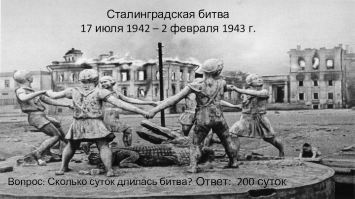 Сталинградская битва 17 июля 1942 – 2 февраля 1943 г.Вопрос: Сколько суток длилась битва? Ответ:200 суток