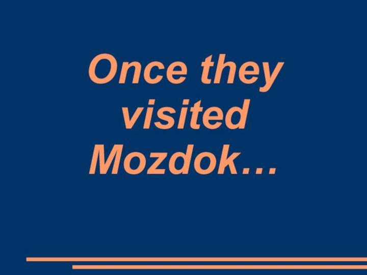 Once they visited Mozdok…
