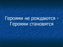 Презентация к классному часу Героями не рождаются - героями становятся