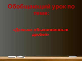 Обобщающий урок по теме: Деление обыкновенных дробей