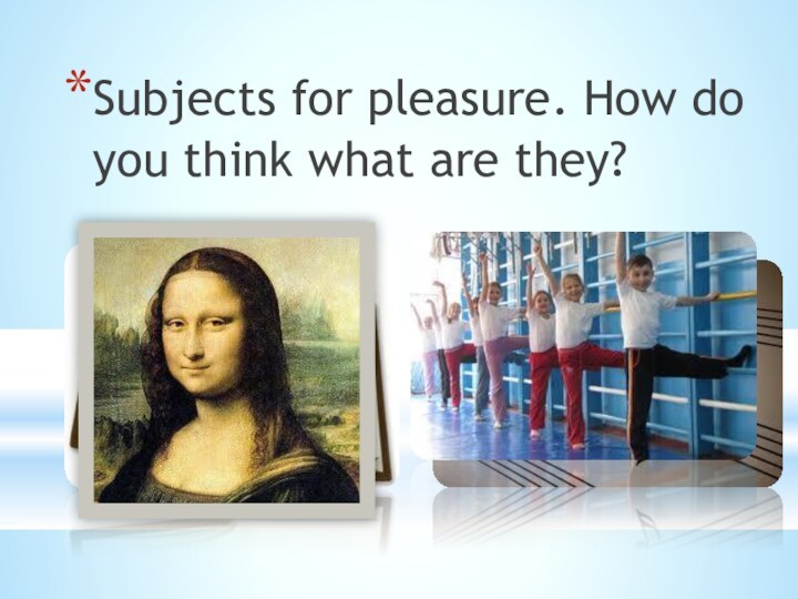 Subjects for pleasure. How do you think what are they?