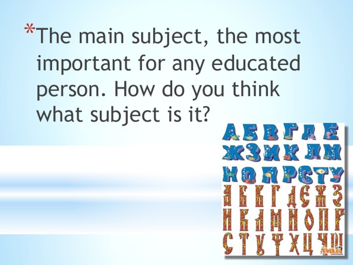The main subject, the most important for any educated person. How do