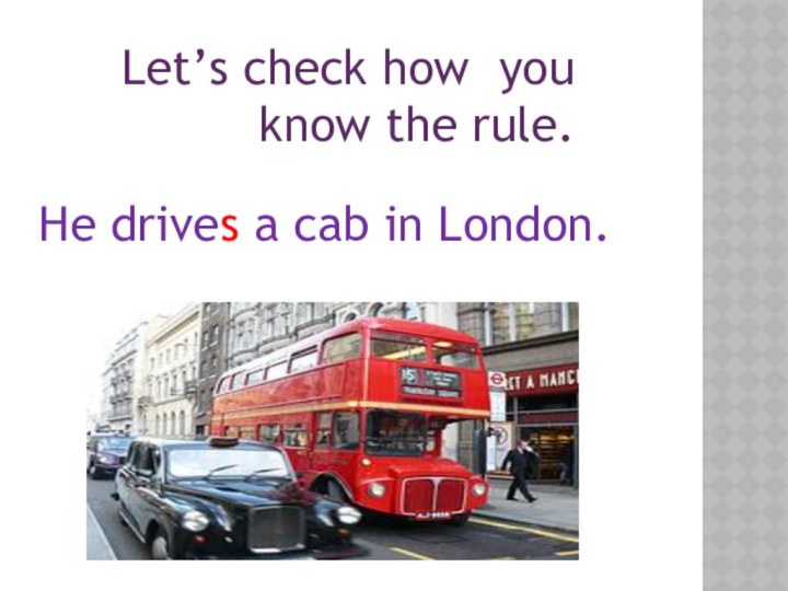 Let’s check how you know the rule.He drives a cab in London.