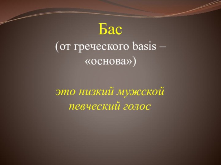 Бас (от греческого basis – «основа»)  это низкий мужской певческий голос