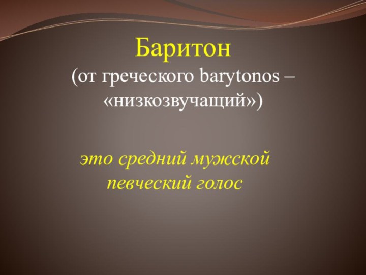 Баритон (от греческого barytonos – «низкозвучащий»)    это средний мужской певческий голос