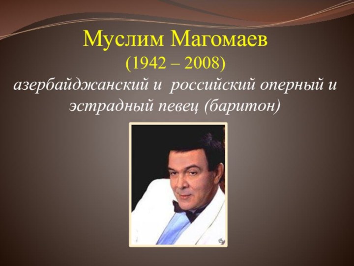 Муслим Магомаев (1942 – 2008) азербайджанский и российский оперный и эстрадный