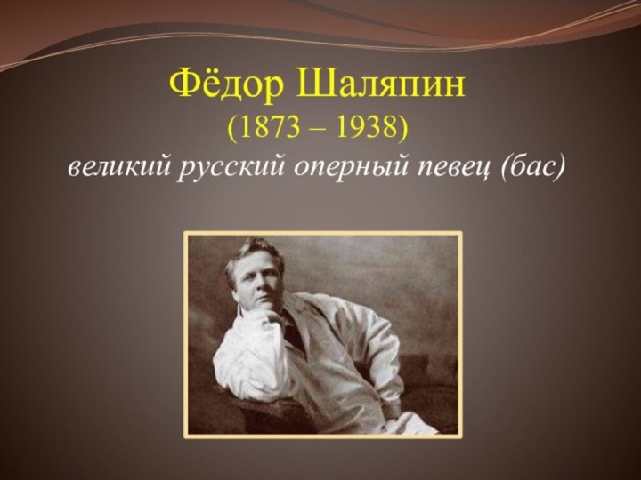 Фёдор Шаляпин (1873 – 1938) великий русский оперный певец (бас)