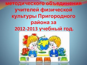 Презентация по физической культуре на тему :Отчёт о работе методического объединения учителей физической культуры Пригородного района за 2012-2013 учебный год.