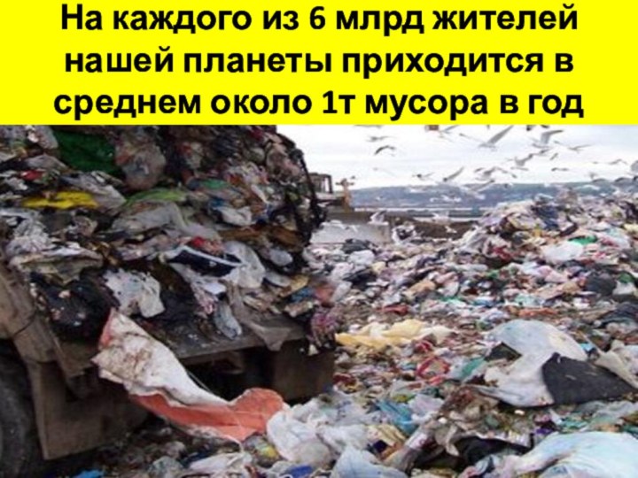 На каждого из 6 млрд жителей нашей планеты приходится в среднем около 1т мусора в год