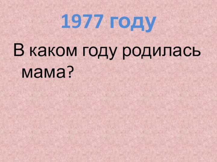1977 годуВ каком году родилась мама?