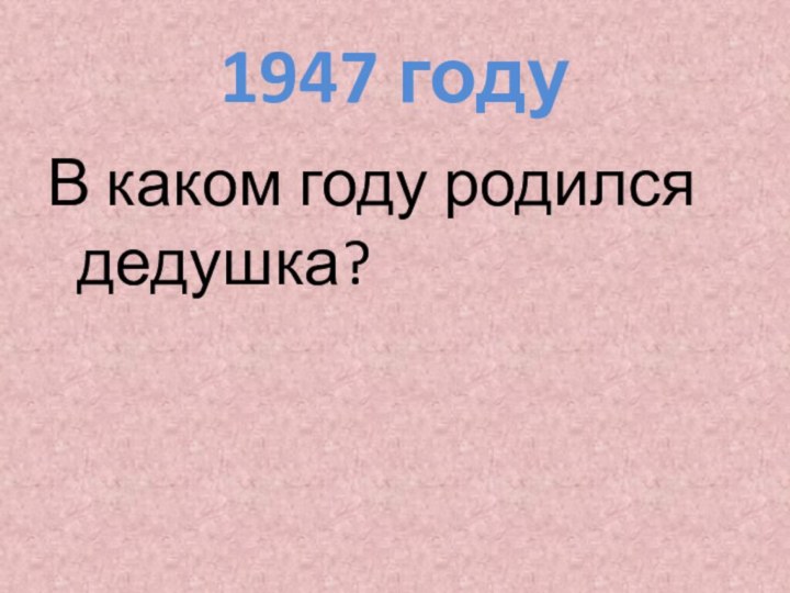 1947 годуВ каком году родился дедушка?
