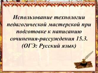 Презентация выступления на тему Использование технологии педагогических мастерских при подготовке к написанию сочинения-рассуждения 15.3 ОГЭ Русский язык