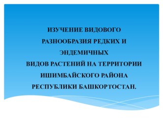 : Изучение видового разнообразия редких и эндемичных видов растений села Урман-Бишкадак Ишимбайского района Республики Башкортостан.