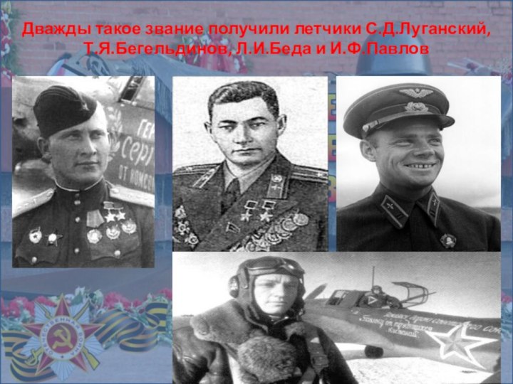 Дважды такое звание получили летчики С.Д.Луганский, Т.Я.Бегельдинов, Л.И.Беда и И.Ф.Павлов