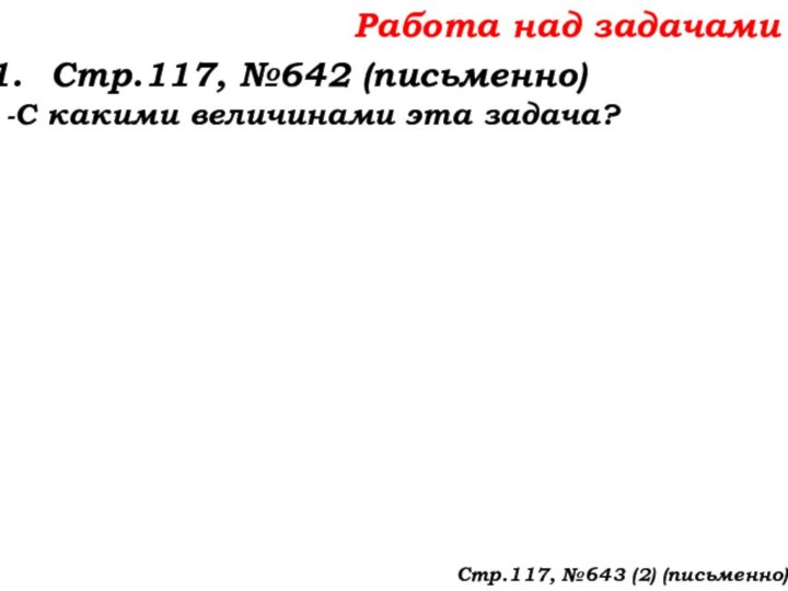 Работа над задачамиСтр.117, №642 (письменно)-С какими величинами эта задача?Стр.117, №643 (2) (письменно)