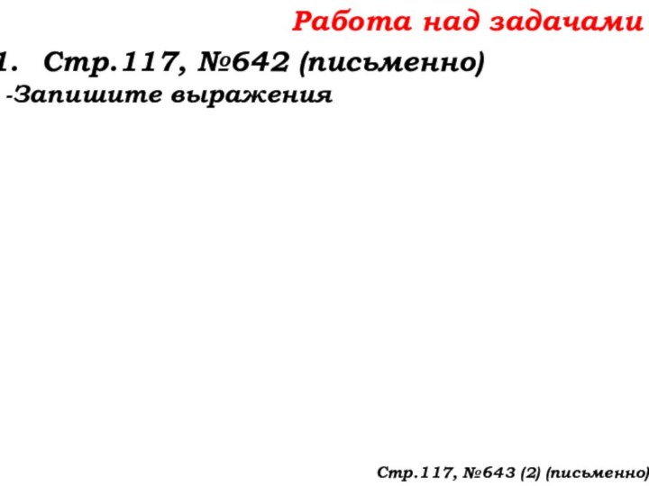 Работа над задачамиСтр.117, №642 (письменно)-Запишите выраженияСтр.117, №643 (2) (письменно)