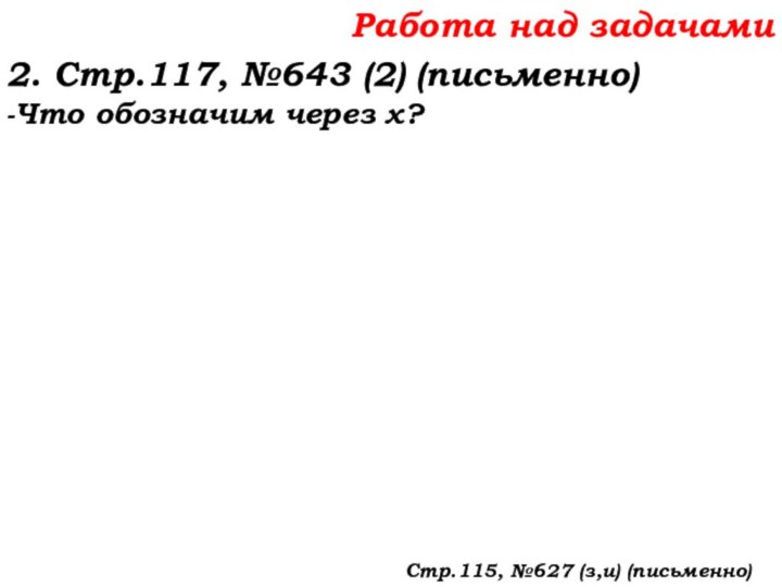 Работа над задачами2. Стр.117, №643 (2) (письменно)-Что обозначим через х?Стр.115, №627 (з,и) (письменно)