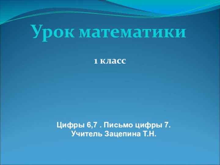 Урок математики1 классЦифры 6,7 . Письмо цифры 7.Учитель Зацепина Т.Н.