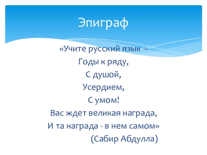 «Учите русский язык –Годы к ряду, С душой, Усердием, С умом!Вас ждет