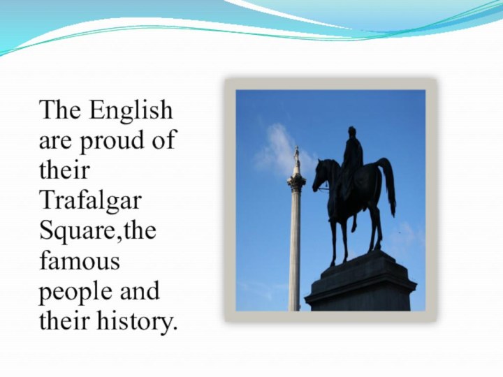 The English are proud of their Trafalgar Square,the famous people and their history.