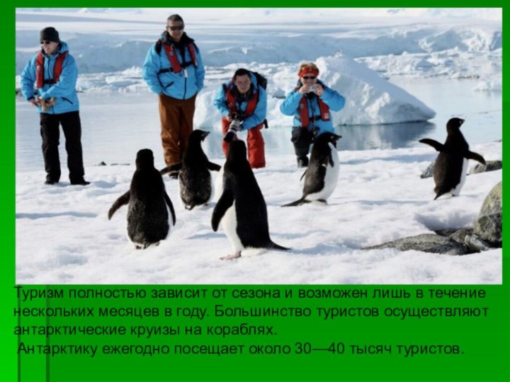 Антарктику ежегодно посещает около 30—40 тысяч туристов.Туризм полностью зависит от сезона