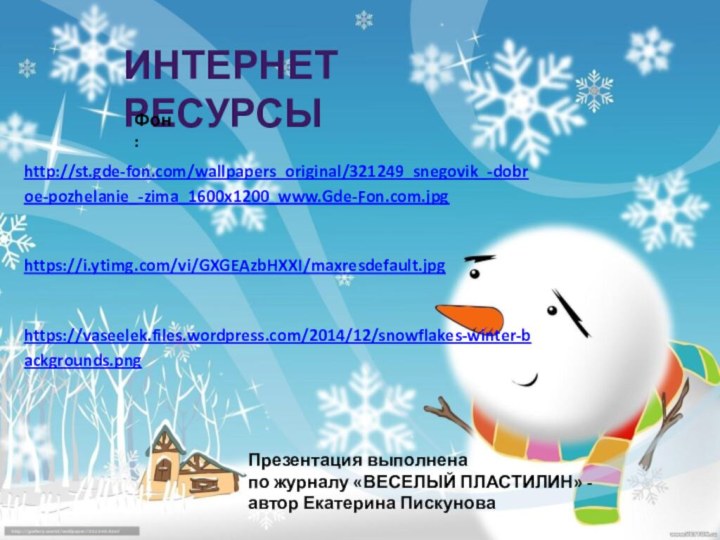 Интернет ресурсыФон:Презентация выполнена по журналу «ВЕСЕЛЫЙ ПЛАСТИЛИН» - автор Екатерина Пискуноваhttp://st.gde-fon.com/wallpapers_original/321249_snegovik_-dobroe-pozhelanie_-zima_1600x1200_www.Gde-Fon.com.jpg https://i.ytimg.com/vi/GXGEAzbHXXI/maxresdefault.jpg https://vaseelek.files.wordpress.com/2014/12/snowflakes-winter-backgrounds.png