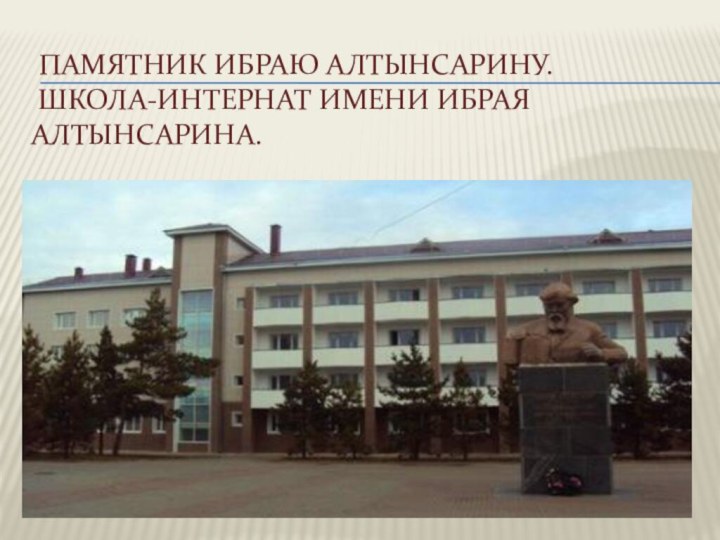 Памятник Ибраю Алтынсарину. Школа-интернат имени Ибрая Алтынсарина.