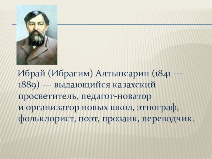 Ибрай (Ибрагим) Алтынсарин (1841 — 1889) — выдающийся казахский просветитель, педагог-новатор и организатор