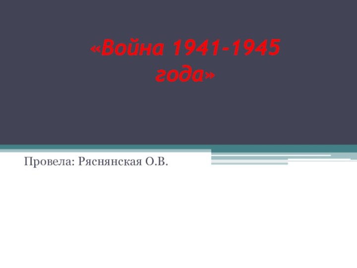 «Война 1941-1945 года» Провела: Ряснянская О.В.
