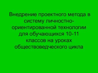 Презентация Внедрение проектного метода в систему личностно-ориентированной технологии для обучающихся 10-11 классов на уроках обществоведческого цикла