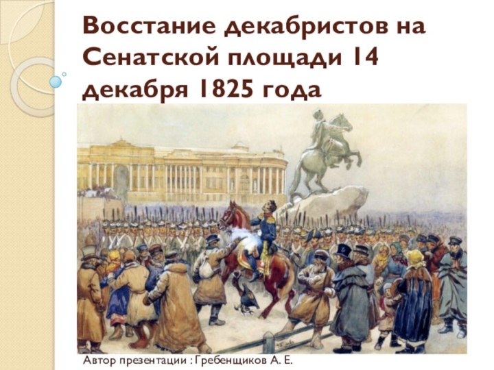 Восстание декабристов на Сенатской площади 14 декабря 1825 года  Автор презентации : Гребенщиков А. Е.