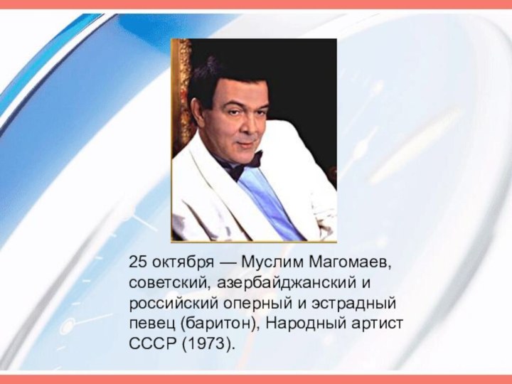 25 октября — Муслим Магомаев, советский, азербайджанский и российский оперный и эстрадный певец