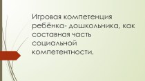 Презентация Игровая компетенция как составная часть социальной компетентности ребёнка дошкольника