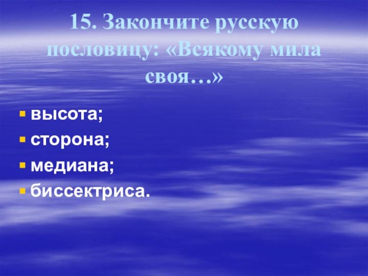 15. Закончите русскую пословицу: «Всякому мила своя…»высота;сторона;медиана;биссектриса.