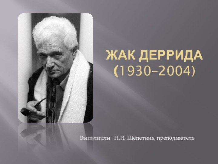 Жак ДЕРРИДА (1930–2004)Выполнили : Н.И. Щепетина, преподаватель