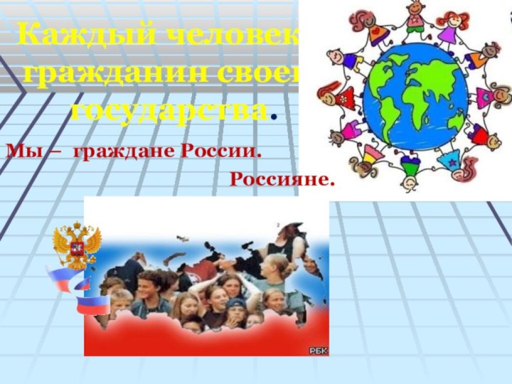 Каждый человек – гражданин своего государства.Мы – граждане России.Россияне.