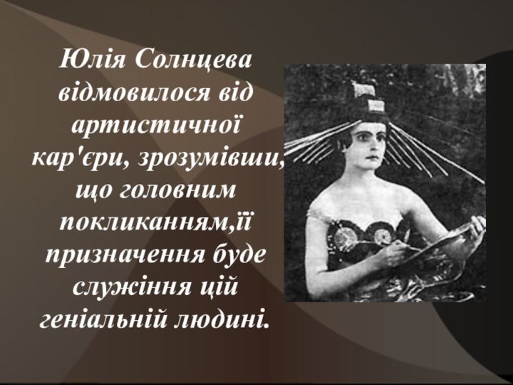 Юлія Солнцева відмовилося від артистичної кар'єри, зрозумівши,що головним покликанням,її призначення буде служіння цій геніальній людині.