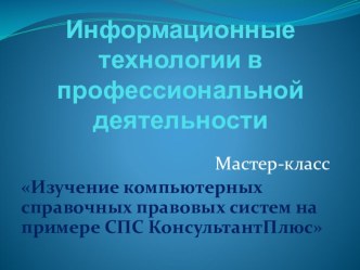 Мастер-класс по информационным технологиям в профессиональной деятельности на тему Изучение компьютерных справочных правовых систем на примере СПС КонсультантПлюс