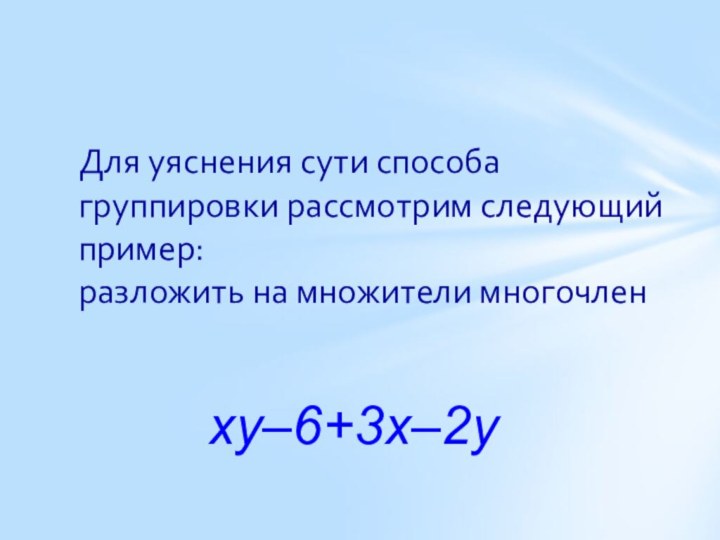 Для уяснения сути способа группировки рассмотрим следующий пример: разложить на множители многочлен xy–6+3x–2y